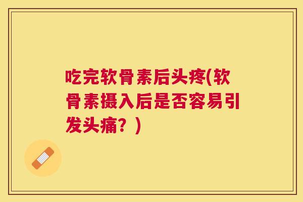 吃完软骨素后头疼(软骨素摄入后是否容易引发头痛？)