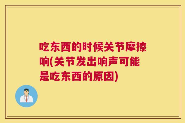 吃东西的时候关节摩擦响(关节发出响声可能是吃东西的原因)