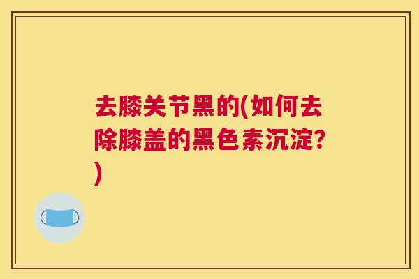 去膝关节黑的(如何去除膝盖的黑色素沉淀？)