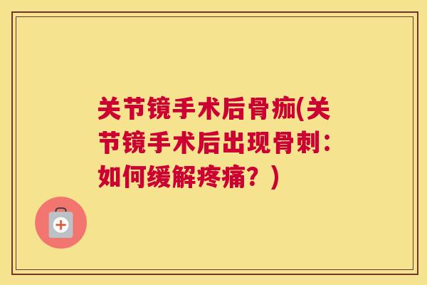 关节镜手术后骨痂(关节镜手术后出现骨刺：如何缓解疼痛？)