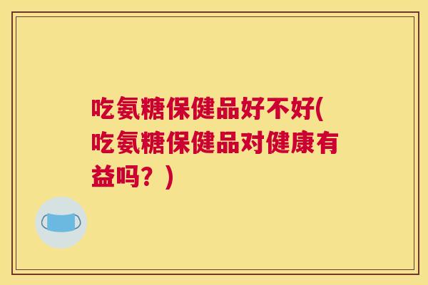 吃氨糖保健品好不好(吃氨糖保健品对健康有益吗？)