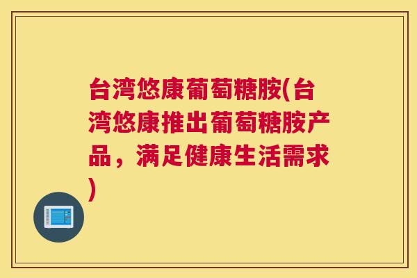 台湾悠康葡萄糖胺(台湾悠康推出葡萄糖胺产品，满足健康生活需求)
