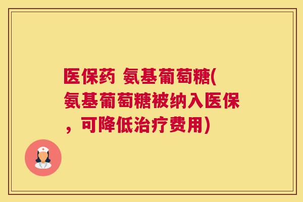 医保药 氨基葡萄糖(氨基葡萄糖被纳入医保，可降低治疗费用)