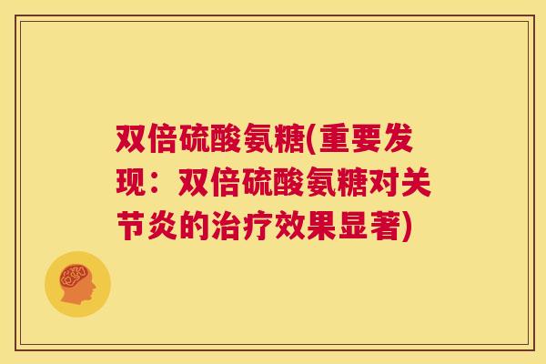 双倍硫酸氨糖(重要发现：双倍硫酸氨糖对关节炎的治疗效果显著)