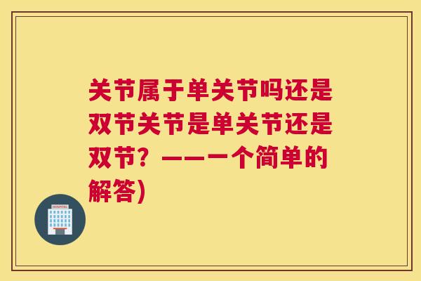关节属于单关节吗还是双节关节是单关节还是双节？——一个简单的解答)