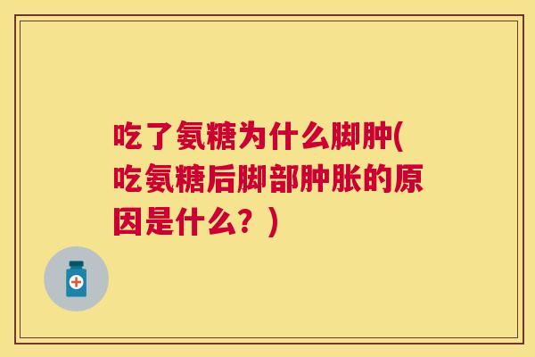 吃了氨糖为什么脚肿(吃氨糖后脚部肿胀的原因是什么？)