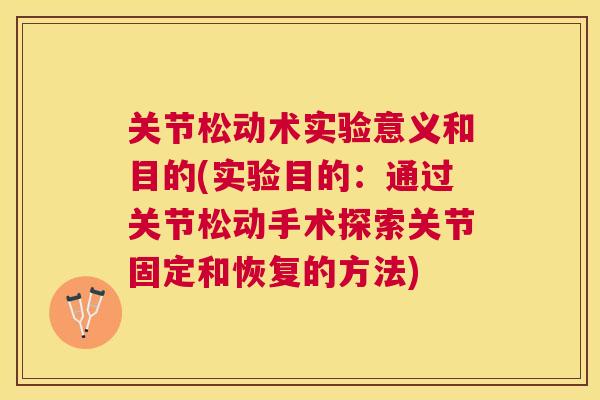 关节松动术实验意义和目的(实验目的：通过关节松动手术探索关节固定和恢复的方法)