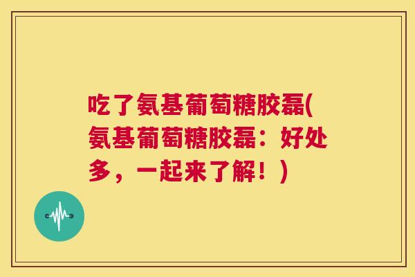 吃了氨基葡萄糖胶磊(氨基葡萄糖胶磊：好处多，一起来了解！)