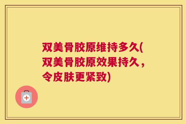 双美骨胶原维持多久(双美骨胶原效果持久，令皮肤更紧致)