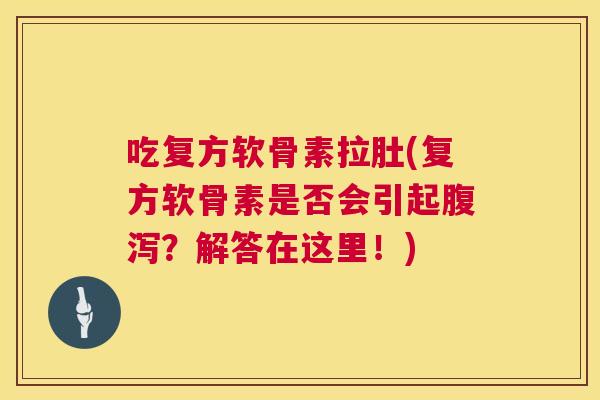 吃复方软骨素拉肚(复方软骨素是否会引起腹泻？解答在这里！)
