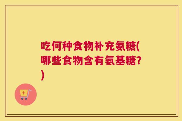 吃何种食物补充氨糖(哪些食物含有氨基糖？)