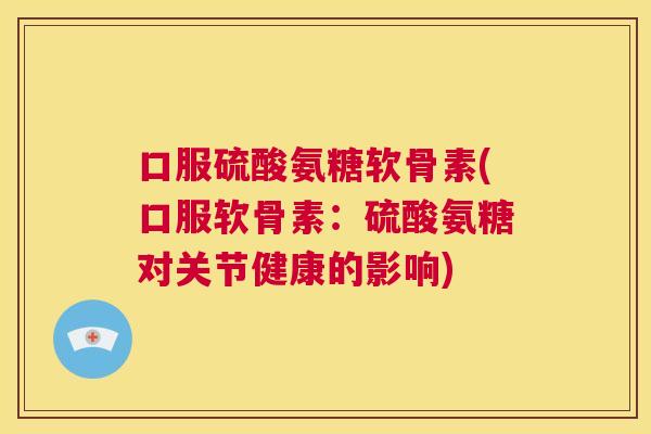 口服硫酸氨糖软骨素(口服软骨素：硫酸氨糖对关节健康的影响)