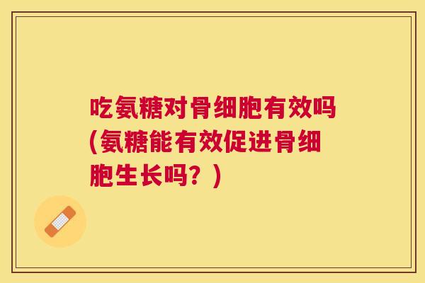 吃氨糖对骨细胞有效吗(氨糖能有效促进骨细胞生长吗？)