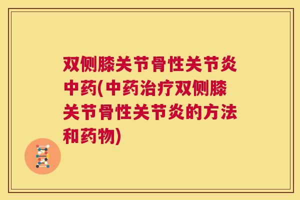 双侧膝关节骨性关节炎中药(中药治疗双侧膝关节骨性关节炎的方法和药物)
