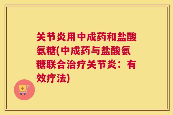 关节炎用中成药和盐酸氨糖(中成药与盐酸氨糖联合治疗关节炎：有效疗法)
