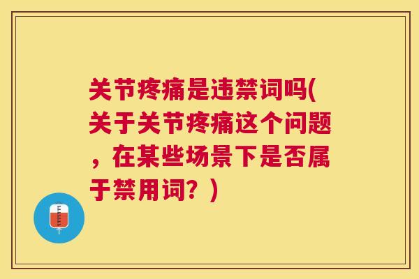 关节疼痛是违禁词吗(关于关节疼痛这个问题，在某些场景下是否属于禁用词？)