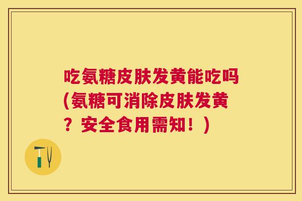 吃氨糖皮肤发黄能吃吗(氨糖可消除皮肤发黄？安全食用需知！)