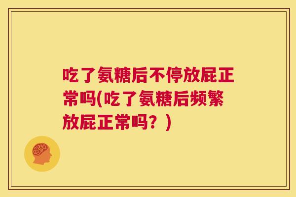 吃了氨糖后不停放屁正常吗(吃了氨糖后频繁放屁正常吗?) 吃了氨糖后不停放屁正常吗(吃了氨糖后频繁放屁正常吗?)