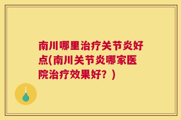 南川哪里治疗关节炎好点(南川关节炎哪家医院治疗效果好？)