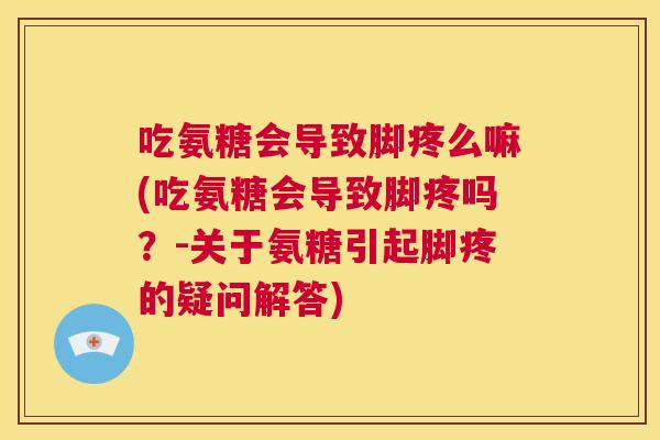 吃氨糖会导致脚疼么嘛(吃氨糖会导致脚疼吗?-关于氨糖引起脚疼的疑问解答) 吃氨糖会导致脚疼么嘛(吃氨糖会导致脚疼吗?-关于氨糖引起脚疼的疑问解答)