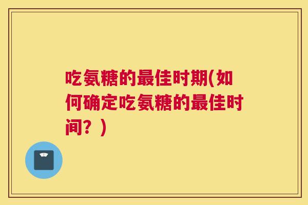 吃氨糖的最佳时期(如何确定吃氨糖的最佳时间？)