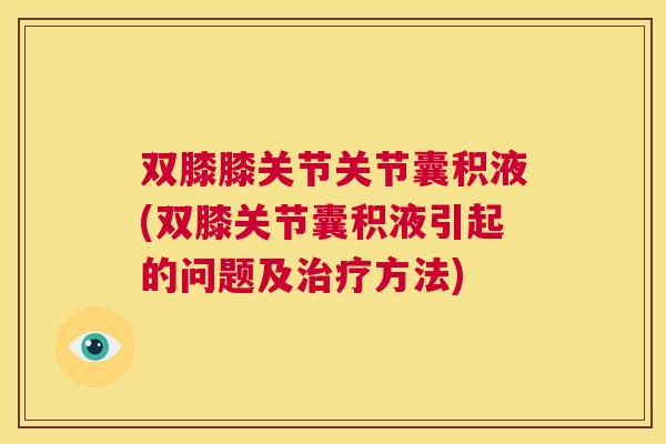 双膝膝关节关节囊积液(双膝关节囊积液引起的问题及治疗方法)
