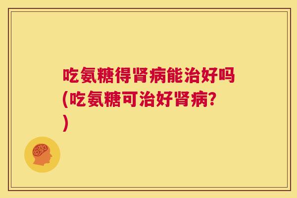 吃氨糖得肾病能治好吗(吃氨糖可治好肾病？)