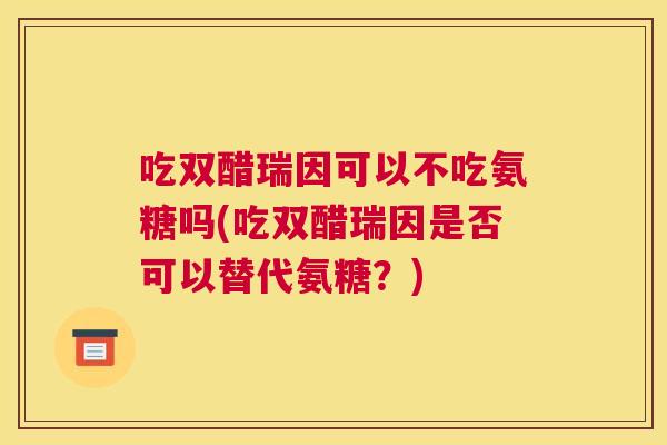 吃双醋瑞因可以不吃氨糖吗(吃双醋瑞因是否可以替代氨糖？)