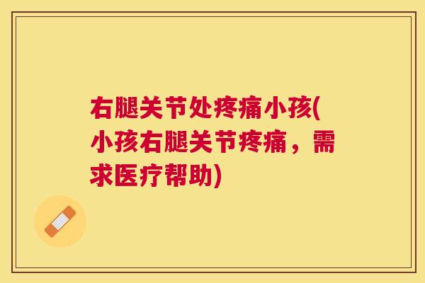 右腿关节处疼痛小孩(小孩右腿关节疼痛，需求医疗帮助)