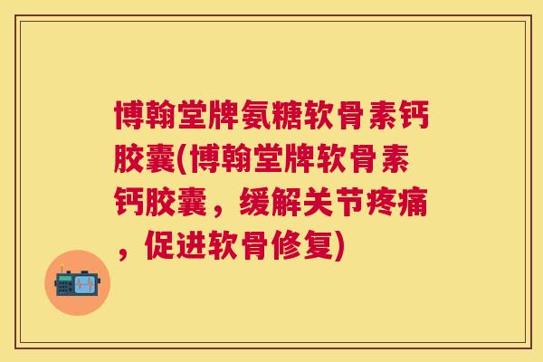 博翰堂牌氨糖软骨素钙胶囊(博翰堂牌软骨素钙胶囊，缓解关节疼痛，促进软骨修复)