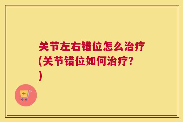 关节左右错位怎么治疗(关节错位如何治疗？)