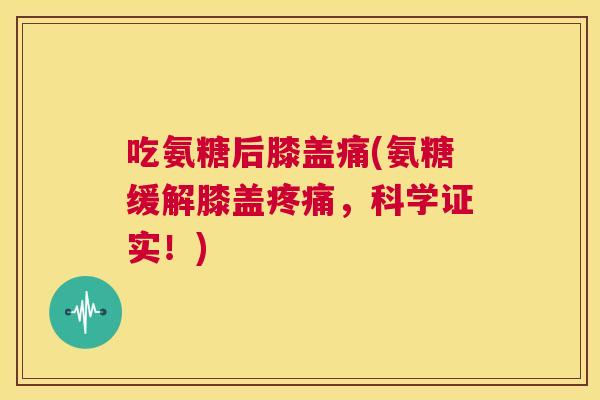 吃氨糖后膝盖痛(氨糖缓解膝盖疼痛，科学证实！)