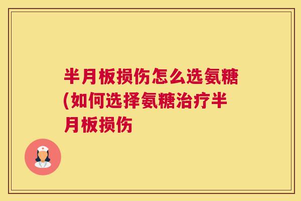 半月板损伤怎么选氨糖(如何选择氨糖治疗半月板损伤