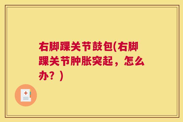 右脚踝关节鼓包(右脚踝关节突起,怎么办?) 右脚踝关节鼓包(右脚踝关节突起,怎么办?)