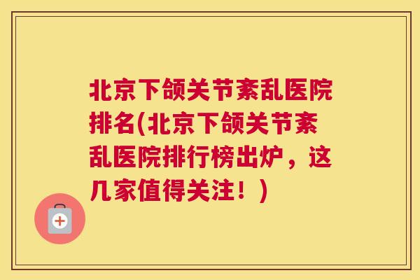 北京下颌关节紊乱医院排名(北京下颌关节紊乱医院排行榜出炉，这几家值得关注！)
