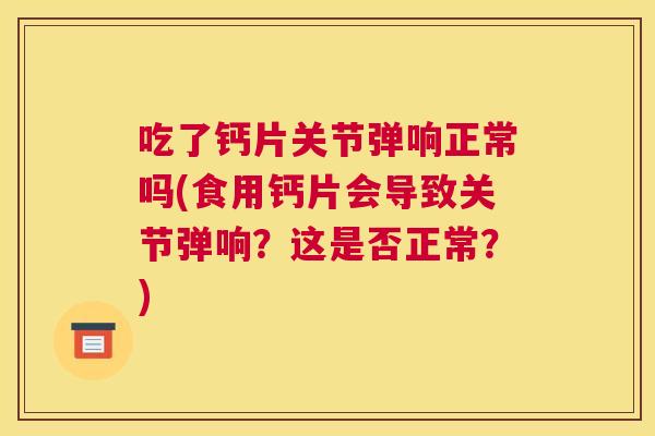 吃了钙片关节弹响正常吗(食用钙片会导致关节弹响？这是否正常？)