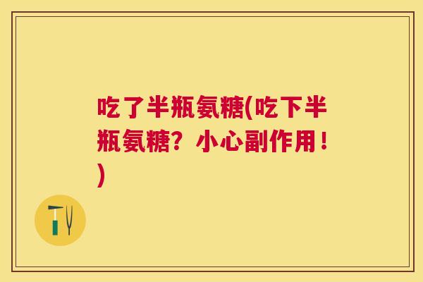 吃了半瓶氨糖(吃下半瓶氨糖？小心副作用！)