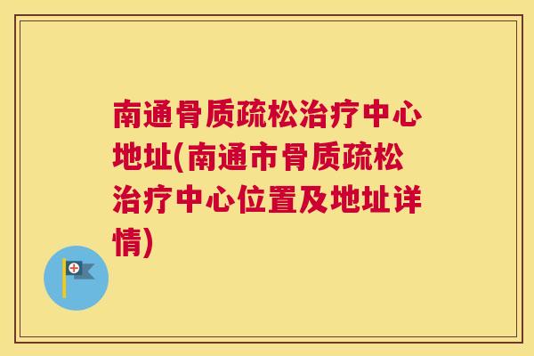 南通骨质疏松治疗中心地址(南通市骨质疏松治疗中心位置及地址详情)
