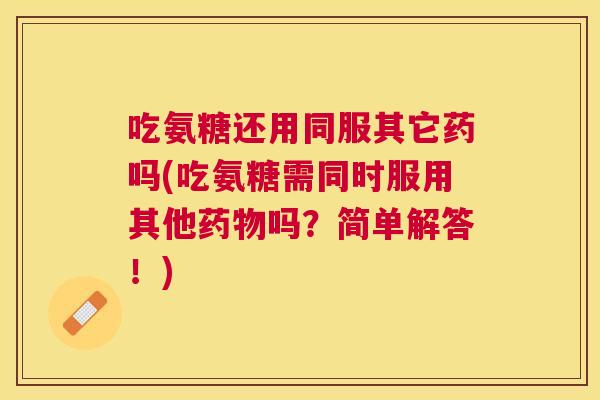 吃氨糖还用同服其它药吗(吃氨糖需同时服用其他药物吗？简单解答！)