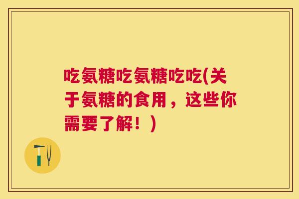 吃氨糖吃氨糖吃吃(关于氨糖的食用，这些你需要了解！)