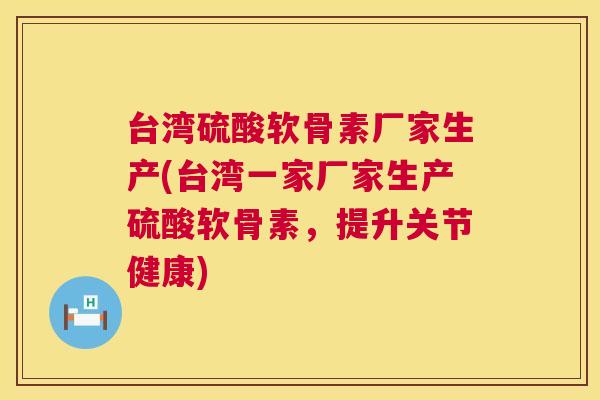 台湾硫酸软骨素厂家生产(台湾一家厂家生产硫酸软骨素，提升关节健康)