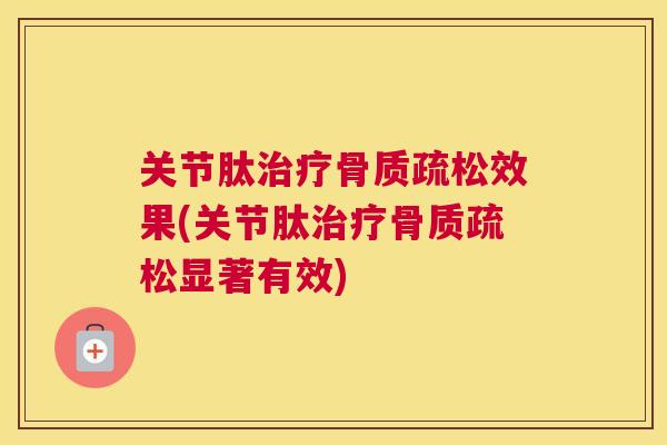 关节肽治疗骨质疏松效果(关节肽治疗骨质疏松显著有效)