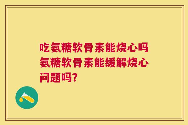 吃氨糖软骨素能烧心吗氨糖软骨素能缓解烧心问题吗？