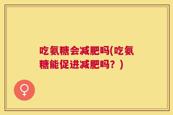 吃氨糖会减肥吗(吃氨糖能促进减肥吗？)