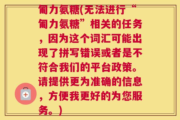 匍力氨糖(无法进行“匍力氨糖”相关的任务，因为这个词汇可能出现了拼写错误或者是不符合我们的平台政策。请提供更为准确的信息，方便我更好的为您服务。)