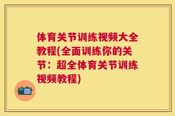 体育关节训练视频大全教程(全面训练你的关节：超全体育关节训练视频教程)