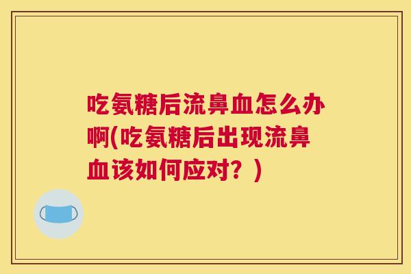 吃氨糖后流鼻血怎么办啊(吃氨糖后出现流鼻血该如何应对？)