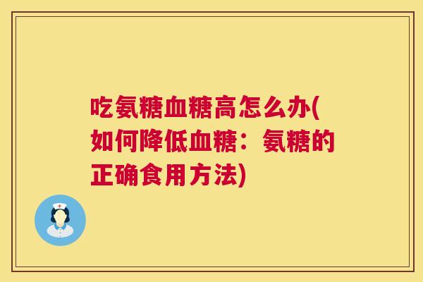 吃氨糖血糖高怎么办(如何降低血糖：氨糖的正确食用方法)