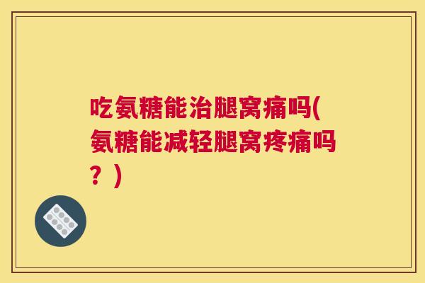 吃氨糖能治腿窝痛吗(氨糖能减轻腿窝疼痛吗？)