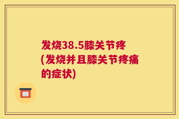 发烧38.5膝关节疼(发烧并且膝关节疼痛的症状)